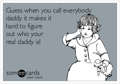 Guess when you call everybody
daddy it makes it
hard to figure
out who your
real daddy is!