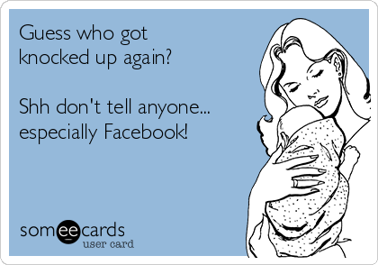 Guess who got
knocked up again?

Shh don't tell anyone...
especially Facebook! 