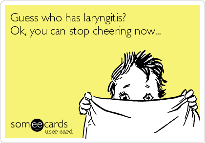 Guess who has laryngitis?
Ok, you can stop cheering now... 