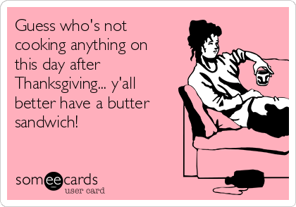 Guess who's not
cooking anything on
this day after
Thanksgiving... y'all
better have a butter
sandwich!