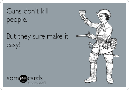 Guns don't kill
people.

But they sure make it
easy!