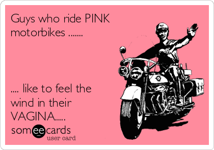 Guys who ride PINK
motorbikes .......



.... like to feel the
wind in their
VAGINA.....