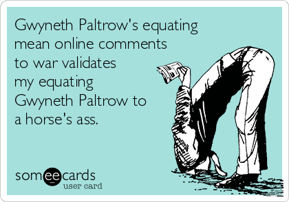 Gwyneth Paltrow's equating
mean online comments
to war validates
my equating
Gwyneth Paltrow to
a horse's ass.
