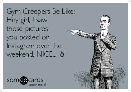 Gym Creepers Be Like:
Hey girl, I saw
those pictures
you posted on
Instagram over the
weekend. NICE.... 