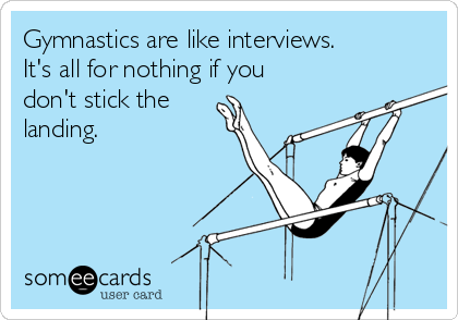 Gymnastics are like interviews.
It's all for nothing if you
don't stick the
landing.