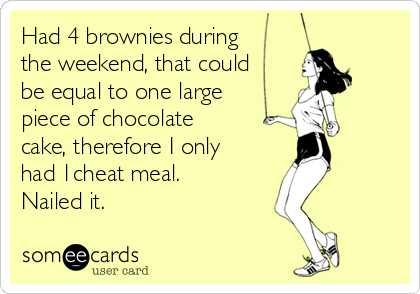 Had 4 brownies during
the weekend, that could
be equal to one large
piece of chocolate
cake, therefore I only
had 1cheat meal.
Nailed it.