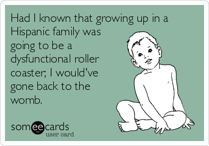 Had I known that growing up in a
Hispanic family was
going to be a 
dysfunctional roller
coaster; I would've
gone back to the
womb.