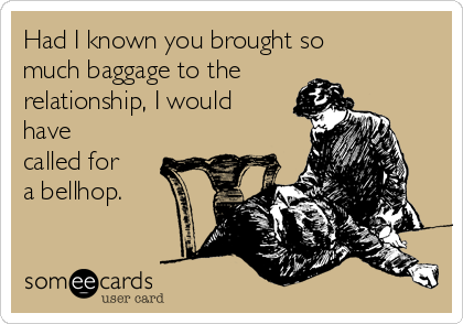 Had I known you brought so
much baggage to the
relationship, I would
have
called for
a bellhop.