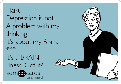 Haiku:
Depression is not
A problem with my
thinking
It's about my Brain.
***
It's a BRAIN-
illness. Got it?