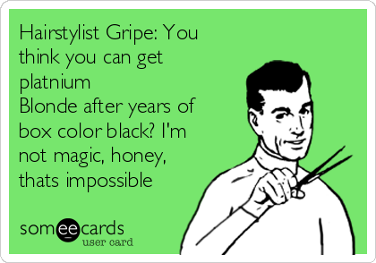 Hairstylist Gripe: You
think you can get
platnium
Blonde after years of
box color black? I'm
not magic, honey,
thats impossible
