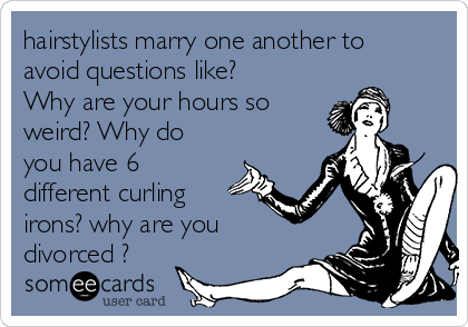 hairstylists marry one another to
avoid questions like?
Why are your hours so
weird? Why do
you have 6
different curling
irons? why are you
divorced ? 
