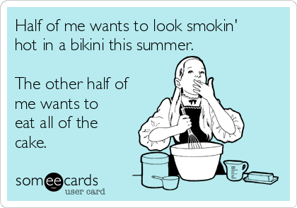 Half of me wants to look smokin'
hot in a bikini this summer.

The other half of
me wants to
eat all of the
cake.