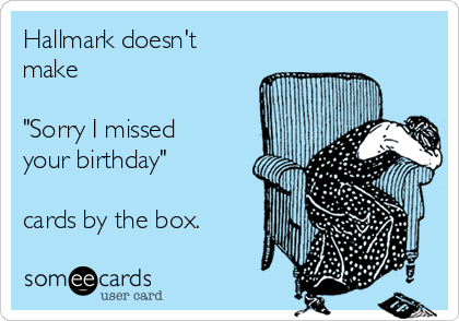 Hallmark doesn't
make

"Sorry I missed
your birthday"

cards by the box.