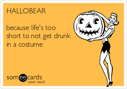 HALLOBEAR

because life's too
short to not get drunk
in a costume