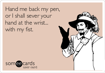 Hand me back my pen,
or I shall sever your
hand at the wrist...
with my fist.