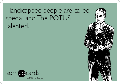 Handicapped people are called
special and The POTUS
talented.