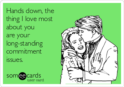 Hands down, the
thing I love most
about you 
are your
long-standing
commitment
issues.