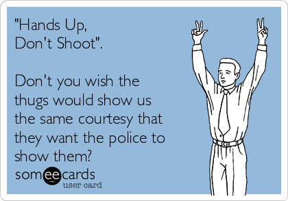 "Hands Up, 
Don't Shoot".  

Don't you wish the
thugs would show us
the same courtesy that
they want the police to
show them?  