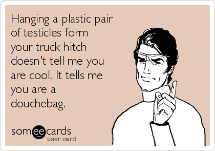 Hanging a plastic pair
of testicles form
your truck hitch
doesn't tell me you
are cool. It tells me
you are a
douchebag.  
