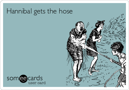 Hannibal gets the hose
