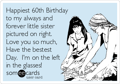 Happiest 60th Birthday to my always and forever little sister pictured on  right. Love you so much, Have the bestest Day. I'm on the left in the  glasses! | Birthday Ecard