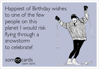 Happiest of Birthday wishes
to one of the few
people on this
planet I would risk
flying through a
snowstorm 
to celebrate!