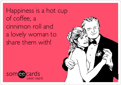 Happiness is a hot cup
of coffee, a
cinnimon roll and
a lovely woman to
share them with!