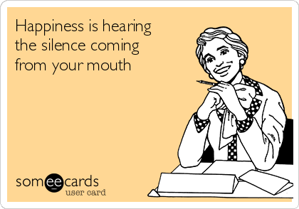 Happiness is hearing
the silence coming
from your mouth