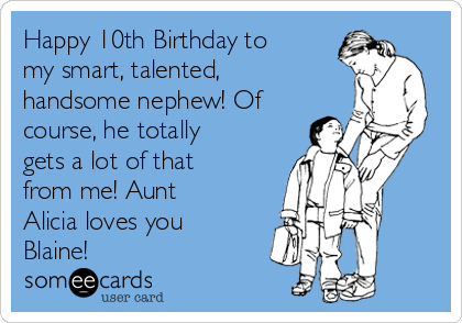 Happy 10th Birthday to
my smart, talented,
handsome nephew! Of
course, he totally
gets a lot of that
from me! Aunt
Alicia loves you
Blaine! 