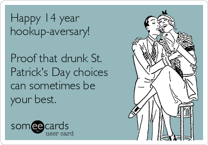 Happy 14 year
hookup-aversary!

Proof that drunk St.
Patrick's Day choices
can sometimes be
your best.