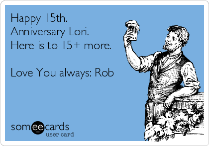 Happy 15th.               
Anniversary Lori.      
Here is to 15+ more. 

Love You always: Rob
