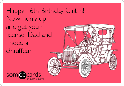 Happy 16th Birthday Caitlin!
Now hurry up
and get your
license. Dad and
I need a
chauffeur! 