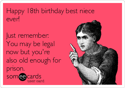 Happy 18th birthday best niece ever! Just remember: You may be legal now  but you're also old enough for prison. | Birthday Ecard