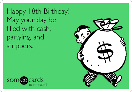 Happy 18th Birthday!
May your day be
filled with cash,
partying, and
strippers.