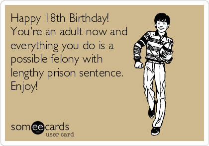 Happy 18th Birthday!
You're an adult now and
everything you do is a
possible felony with
lengthy prison sentence. 
Enjoy!