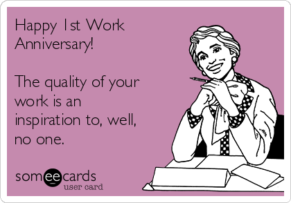 Happy 1st Work
Anniversary! 

The quality of your
work is an
inspiration to, well,
no one.