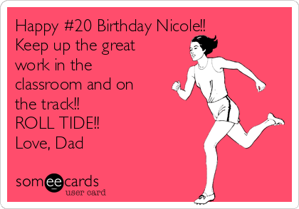 Happy #20 Birthday Nicole!!
Keep up the great
work in the
classroom and on
the track!!
ROLL TIDE!!   
Love, Dad 
