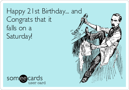 Happy 21st Birthday... and
Congrats that it
falls on a
Saturday!