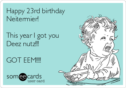 Happy 23rd birthday 
Neitermier!

This year I got you
Deez nutz!!!

GOT EEM!!!!