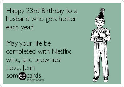 Happy 23rd Birthday to a
husband who gets hotter
each year!

May your life be
completed with Netflix,
wine, and brownies!
Love, Jenn