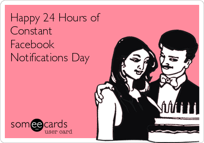 Happy 24 Hours of
Constant
Facebook
Notifications Day