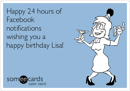 Happy 24 hours of
Facebook
notifications
wishing you a
happy birthday Lisa! 
