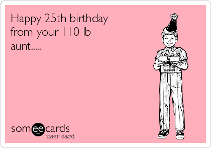 Happy 25th birthday
from your 110 lb
aunt.....