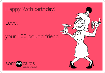 Happy 25th birthday! 

Love,

your 100 pound friend
