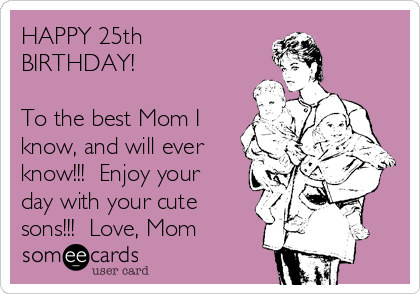 HAPPY 25th
BIRTHDAY!

To the best Mom I
know, and will ever
know!!!  Enjoy your
day with your cute
sons!!!  Love, Mom