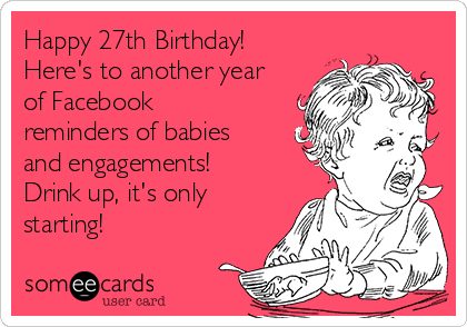 Happy 27th Birthday!
Here's to another year
of Facebook 
reminders of babies
and engagements!
Drink up, it's only
starting!