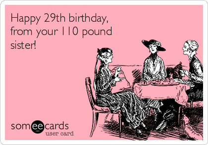 Happy 29th birthday, from your 110 pound sister! | Birthday Ecard