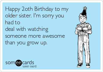 Happy 2oth Birthday to my
older sister. I'm sorry you
had to 
deal with watching
someone more awesome
than you grow up.