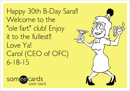 Happy 30th B-Day Sara!!
Welcome to the
"ole fart" club! Enjoy
it to the fullest!! 
Love Ya!
Carol (CEO of OFC)
6-18-15