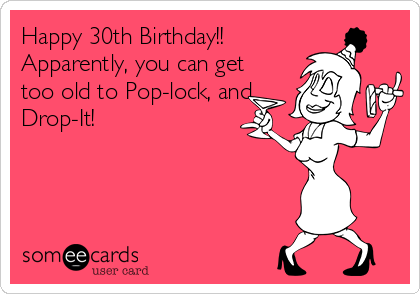 Happy 30th Birthday!!
Apparently, you can get
too old to Pop-lock, and
Drop-It!